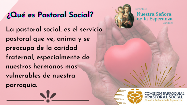 La pastoral social, es el servicio pastoral que ve, anima y se preocupa de la caridad fraternal, especialmente de nuestros hermanos mas vulnerables de nuestra parroquia.